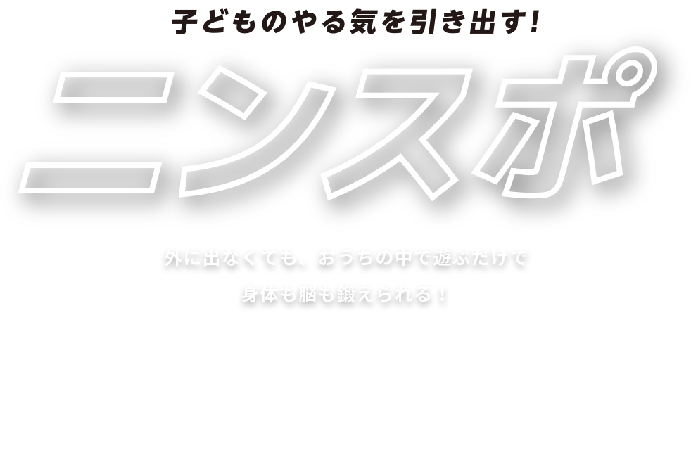 子どものやる気を引き出すニンスポ 外に出なくても、おうちの中で遊ぶだけで身体も脳も鍛えられる！