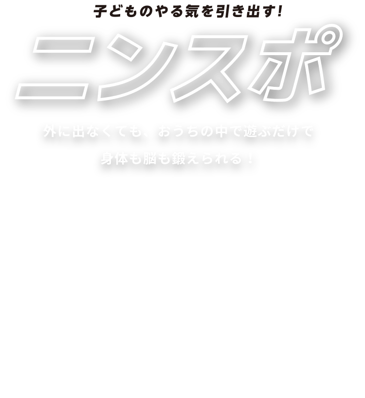 子どものやる気を引き出すニンスポ 外に出なくても、おうちの中で遊ぶだけで身体も脳も鍛えられる！